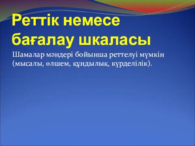 Реттік немесе бағалау шкаласы Шамалар мәндері бойынша реттелуі мүмкін (мысалы, өлшем, құндылық, күрделілік).