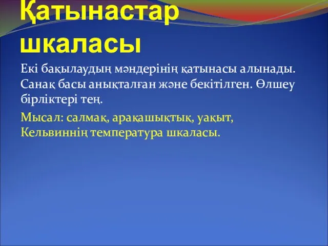 Қатынастар шкаласы Екі бақылаудың мәндерінің қатынасы алынады.Санақ басы анықталған және бекітілген.