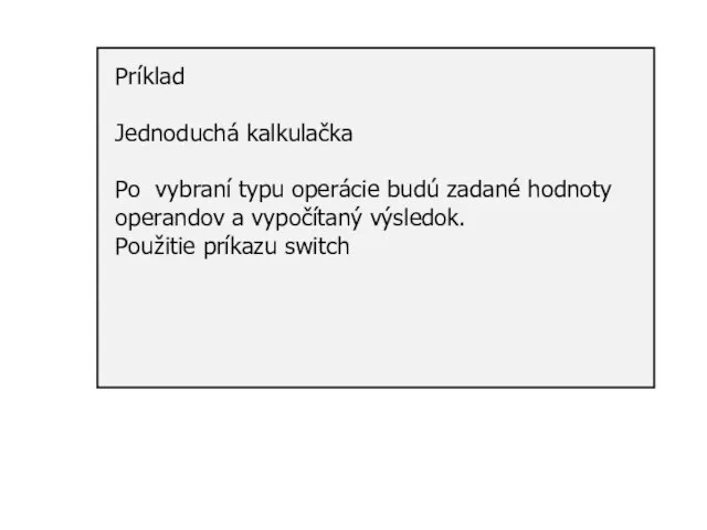 Príklad Jednoduchá kalkulačka Po vybraní typu operácie budú zadané hodnoty operandov