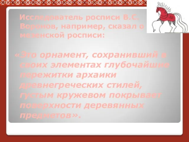 Исследователь росписи В.С. Воронов, например, сказал о мезенской росписи: «Это орнамент,