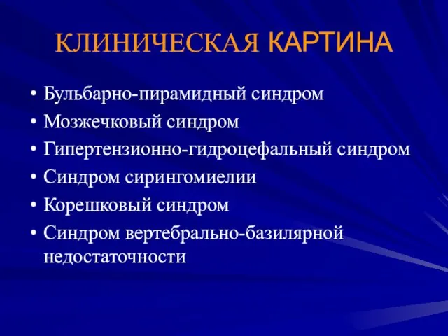 КЛИНИЧЕСКАЯ КАРТИНА Бульбарно-пирамидный синдром Мозжечковый синдром Гипертензионно-гидроцефальный синдром Синдром сирингомиелии Корешковый синдром Синдром вертебрально-базилярной недостаточности