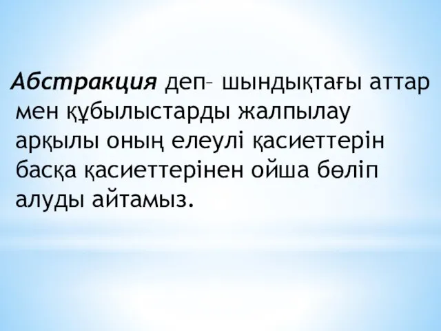 Абстракция деп– шындықтағы аттар мен құбылыстарды жалпылау арқылы оның елеулі қасиеттерін