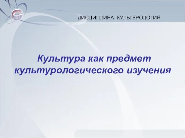 Культура как предмет культурологического изучения ДИСЦИПЛИНА: КУЛЬТУРОЛОГИЯ