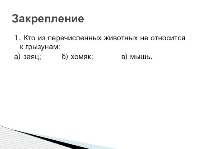 1. Кто из перечисленных животных не относится к грызунам: а) заяц; б) хомяк; в) мышь. Закрепление