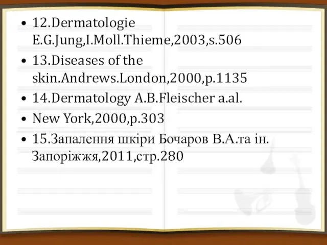 12.Dermatologie E.G.Jung,I.Moll.Thieme,2003,s.506 13.Diseases of the skin.Andrews.London,2000,p.1135 14.Dermatology A.B.Fleischer a.al. New York,2000,p.303 15.Запалення шкіри Бочаров В.А.та ін.Запоріжжя,2011,стр.280