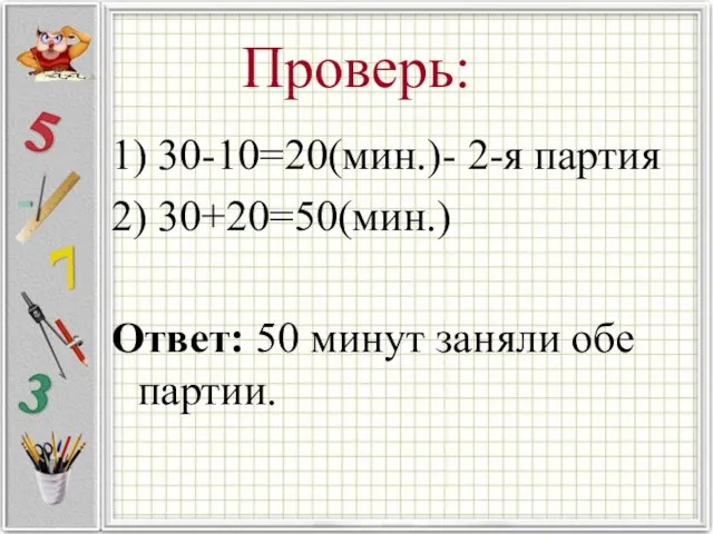 Проверь: 1) 30-10=20(мин.)- 2-я партия 2) 30+20=50(мин.) Ответ: 50 минут заняли обе партии.