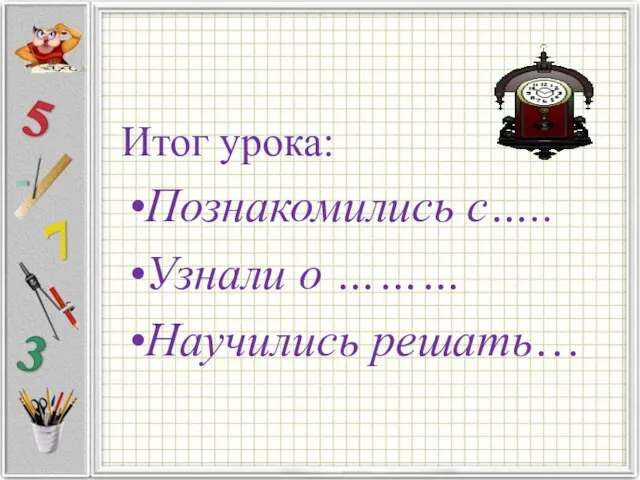 Итог урока: Познакомились с….. Узнали о ……… Научились решать…