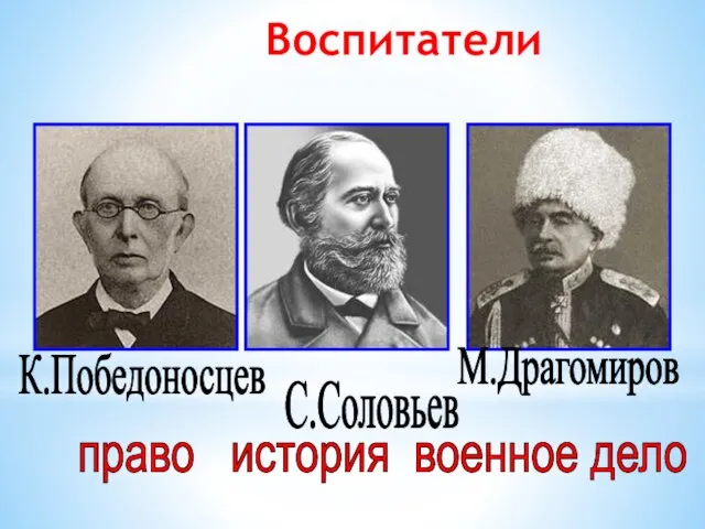 Воспитатели К.Победоносцев С.Соловьев М.Драгомиров право история военное дело