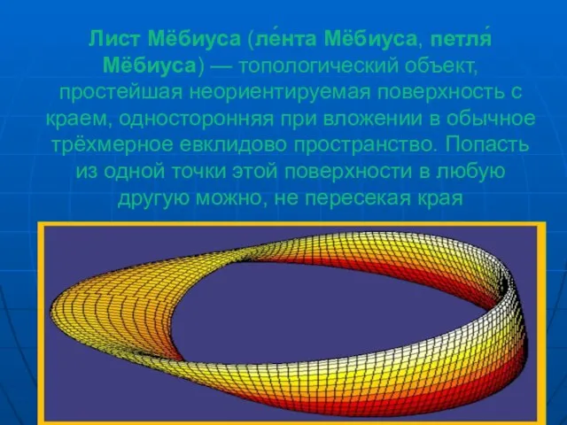 Лист Мёбиуса (ле́нта Мёбиуса, петля́ Мёбиуса) — топологический объект, простейшая неориентируемая