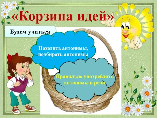 «Корзина идей» Будем учиться Находить антонимы, подбирать антонимы Правильно употреблять антонимы в речи