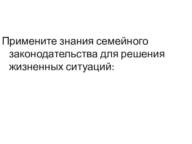 Примените знания семейного законодательства для решения жизненных ситуаций: