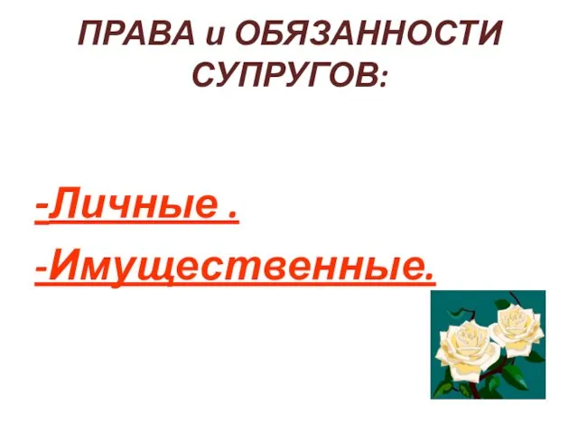 ПРАВА и ОБЯЗАННОСТИ СУПРУГОВ: -Личные . -Имущественные.