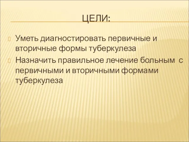 ЦЕЛИ: Уметь диагностировать первичные и вторичные формы туберкулеза Назначить правильное лечение