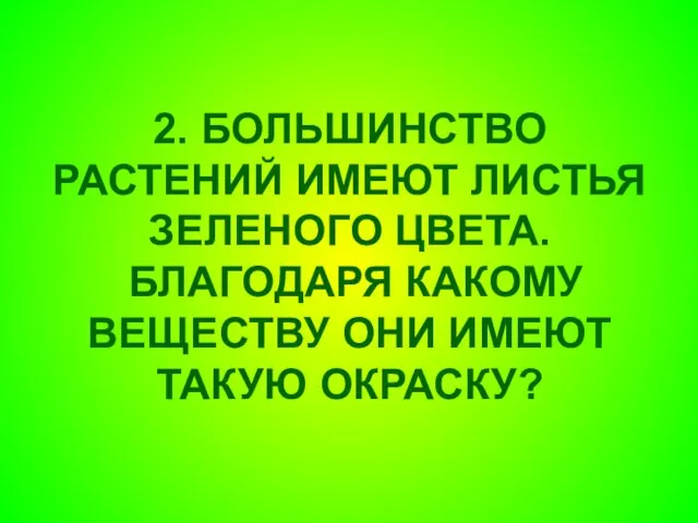 2. БОЛЬШИНСТВО РАСТЕНИЙ ИМЕЮТ ЛИСТЬЯ ЗЕЛЕНОГО ЦВЕТА. БЛАГОДАРЯ КАКОМУ ВЕЩЕСТВУ ОНИ ИМЕЮТ ТАКУЮ ОКРАСКУ?