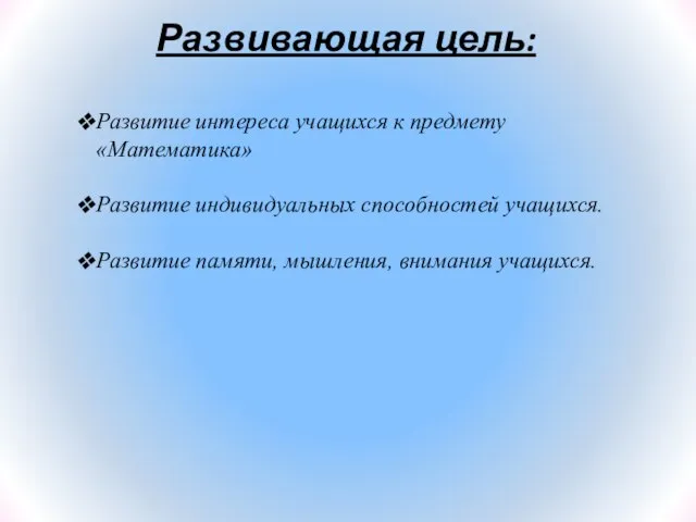 Развивающая цель: Развитие интереса учащихся к предмету «Математика» Развитие индивидуальных способностей