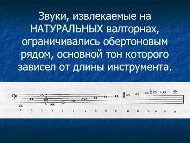 Звуки, извлекаемые на НАТУРАЛЬНЫХ валторнах, ограничивались обертоновым рядом, основной тон которого зависел от длины инструмента.
