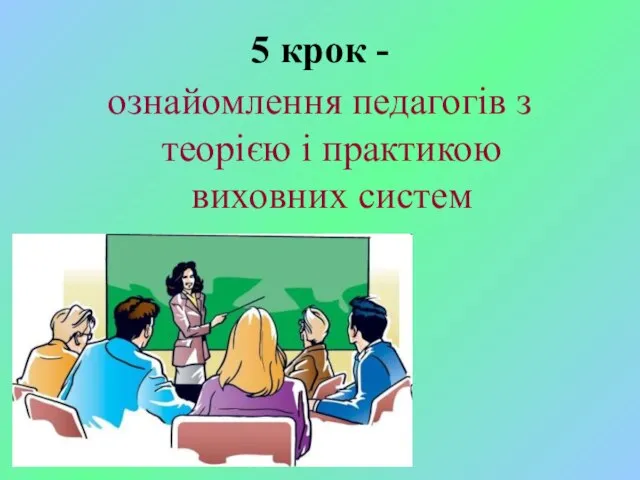 5 крок - ознайомлення педагогів з теорією і практикою виховних систем