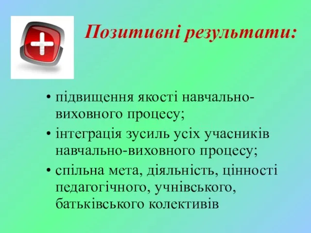 Позитивні результати: підвищення якості навчально-виховного процесу; інтеграція зусиль усіх учасників навчально-виховного