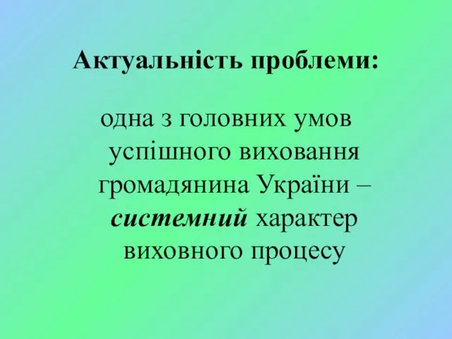 Актуальність проблеми: одна з головних умов успішного виховання громадянина України – системний характер виховного процесу