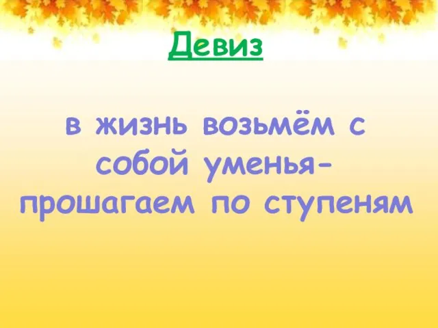 Девиз в жизнь возьмём с собой уменья- прошагаем по ступеням