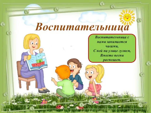 Воспитательница с нами занимается часами, С ней на улице гуляем, Вместе песни распеваем. Воспитательница