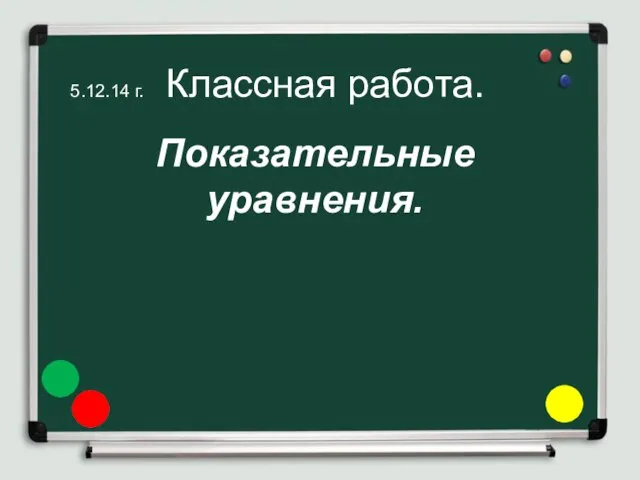 5.12.14 г. Классная работа. Показательные уравнения.