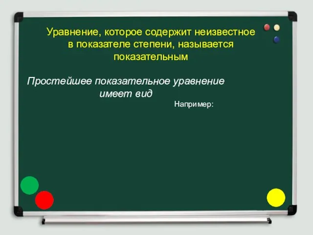 Уравнение, которое содержит неизвестное в показателе степени, называется показательным Простейшее показательное уравнение имеет вид Например: