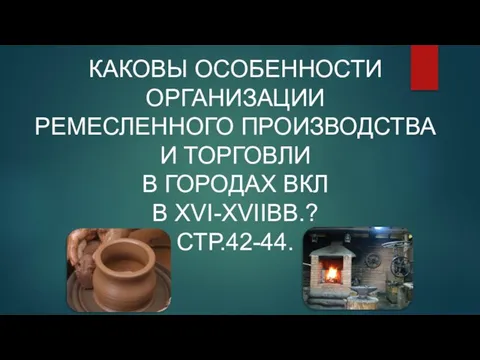 КАКОВЫ ОСОБЕННОСТИ ОРГАНИЗАЦИИ РЕМЕСЛЕННОГО ПРОИЗВОДСТВА И ТОРГОВЛИ В ГОРОДАХ ВКЛ В XVI-XVIIВВ.? СТР.42-44.