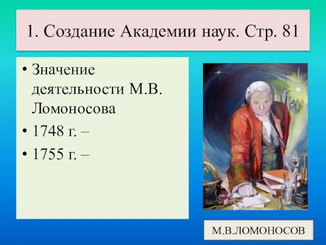 Значение деятельности М.В.Ломоносова 1748 г. – 1755 г. – 1. Создание Академии наук. Стр. 81 М.В.ЛОМОНОСОВ