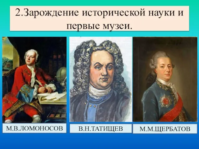 2.Зарождение исторической науки и первые музеи. М.В.ЛОМОНОСОВ В.Н.ТАТИЩЕВ М.М.ЩЕРБАТОВ