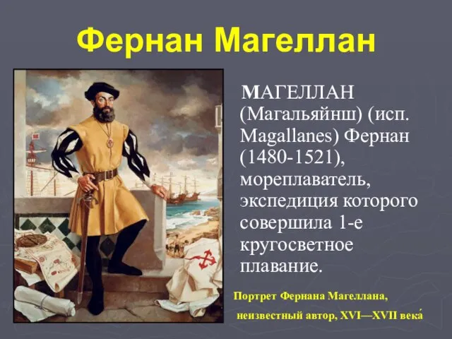 Фернан Магеллан MАГЕЛЛАН (Магальяйнш) (исп. Magallanes) Фернан (1480-1521), мореплаватель, экспедиция которого