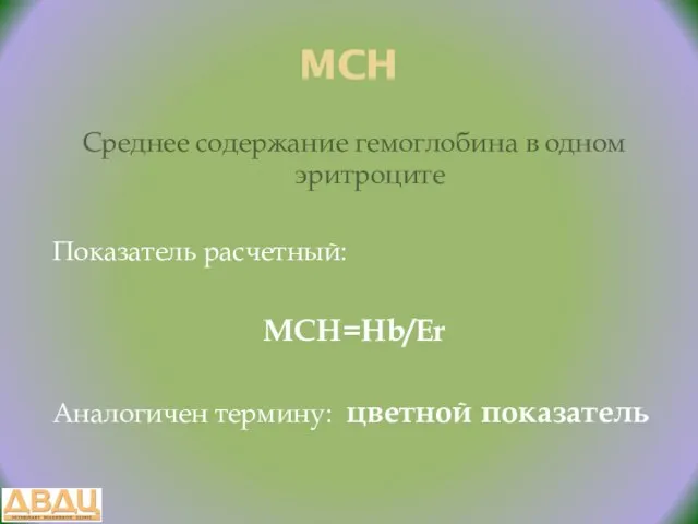 MCH Среднее содержание гемоглобина в одном эритроците Показатель расчетный: MCH=Hb/Er Аналогичен термину: цветной показатель