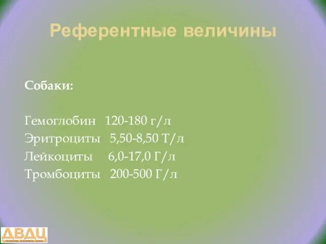 Референтные величины Собаки: Гемоглобин 120-180 г/л Эритроциты 5,50-8,50 Т/л Лейкоциты 6,0-17,0 Г/л Тромбоциты 200-500 Г/л