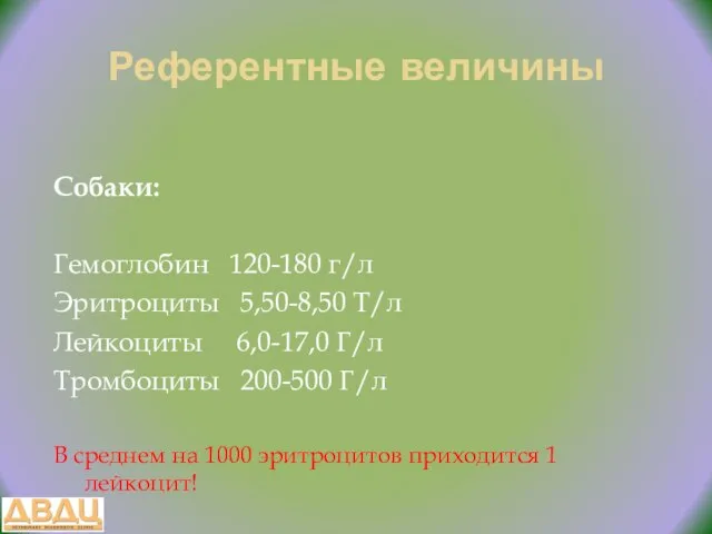 Референтные величины Собаки: Гемоглобин 120-180 г/л Эритроциты 5,50-8,50 Т/л Лейкоциты 6,0-17,0