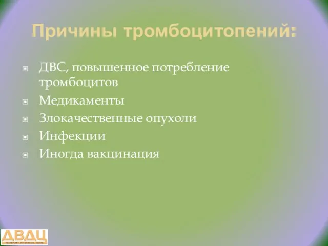 Причины тромбоцитопений: ДВС, повышенное потребление тромбоцитов Медикаменты Злокачественные опухоли Инфекции Иногда вакцинация