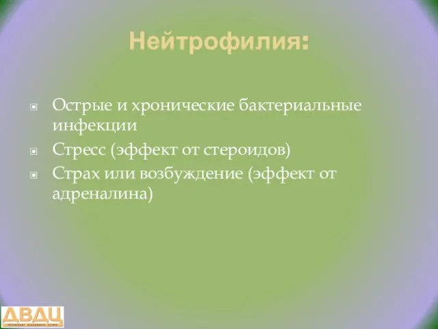 Нейтрофилия: Острые и хронические бактериальные инфекции Стресс (эффект от стероидов) Страх или возбуждение (эффект от адреналина)