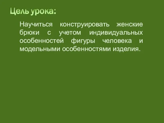 Научиться конструировать женские брюки с учетом индивидуальных особенностей фигуры человека и модельными особенностями изделия.