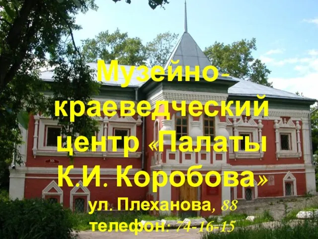 Музейно-краеведческий центр «Палаты К.И. Коробова» ул. Плеханова, 88 телефон: 74-16-15