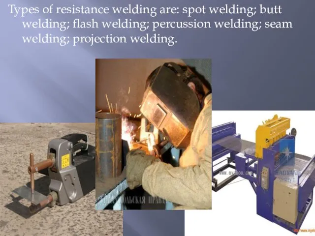 Types of resistance welding are: spot welding; butt welding; flash welding;