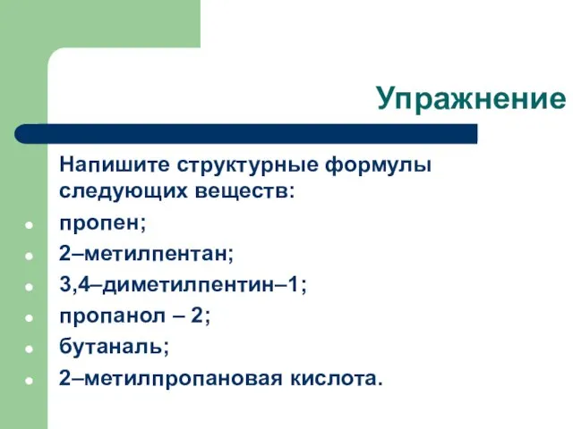 Упражнение Напишите структурные формулы следующих веществ: пропен; 2–метилпентан; 3,4–диметилпентин–1; пропанол – 2; бутаналь; 2–метилпропановая кислота.