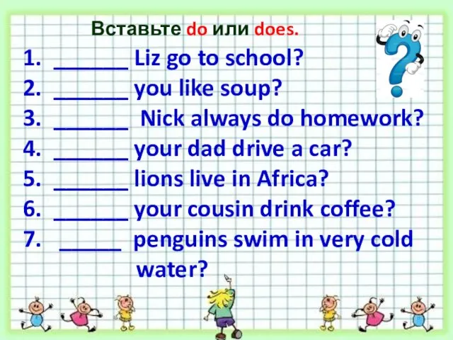 Вставьте do или does. 1. ______ Liz go to school? 2.