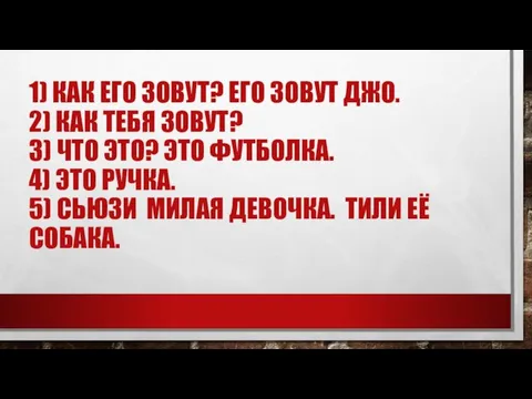 1) КАК ЕГО ЗОВУТ? ЕГО ЗОВУТ ДЖО. 2) КАК ТЕБЯ ЗОВУТ?