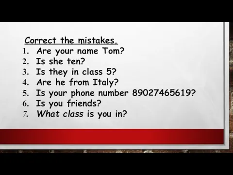 Correct the mistakes. Are your name Tom? Is she ten? Is