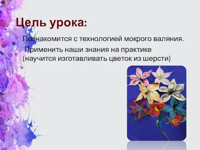 Цель урока: Познакомится с технологией мокрого валяния. Применить наши знания на