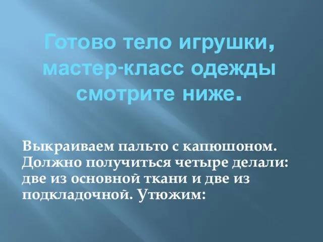 Готово тело игрушки, мастер-класс одежды смотрите ниже. Выкраиваем пальто с капюшоном.