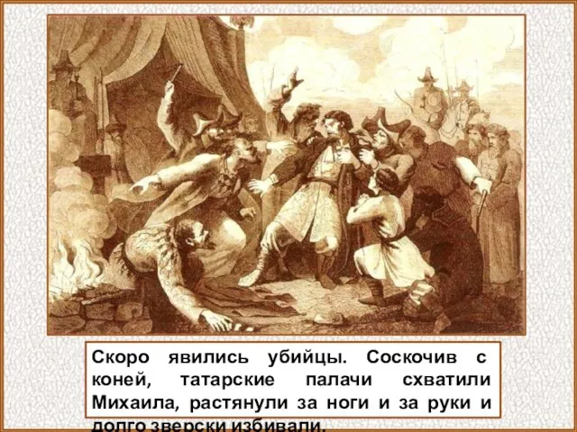 Скоро явились убийцы. Соскочив с коней, татарские палачи схватили Михаила, растянули