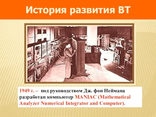 1949 г. – под руководством Дж. фон Неймана разработан компьютер MANIAC