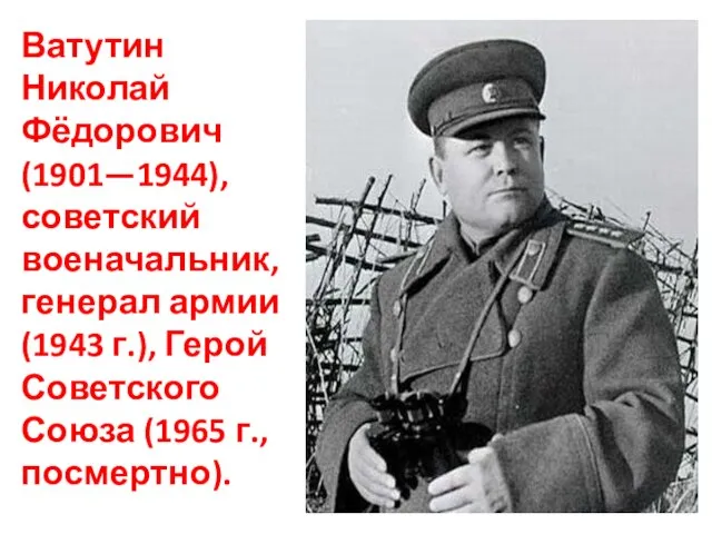 Ватутин Николай Фёдорович (1901—1944), советский военачальник, генерал армии (1943 г.), Герой Советского Союза (1965 г., посмертно).