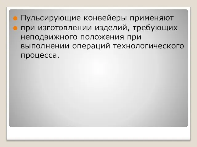 Пульсирующие конвейеры применяют при изготовлении изделий, требующих неподвижного положения при выполнении операций технологического процесса.