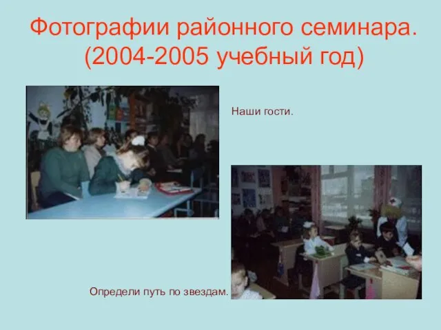 Фотографии районного семинара. (2004-2005 учебный год) Наши гости. Определи путь по звездам.